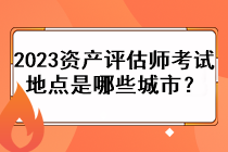 2023資產(chǎn)評(píng)估師考試地點(diǎn)是哪些城市？