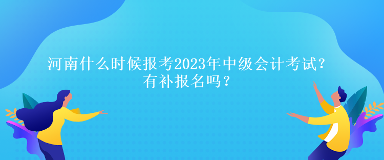 河南什么時(shí)候報(bào)考2023年中級(jí)會(huì)計(jì)考試？有補(bǔ)報(bào)名嗎？