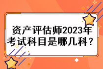 資產(chǎn)評估師2023年考試科目是哪幾科？