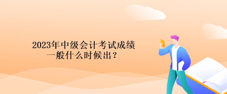 2023年中級會計考試成績一般什么時候出？