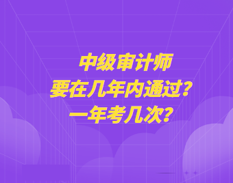 中級(jí)審計(jì)師要在幾年內(nèi)通過(guò)？一年考幾次？