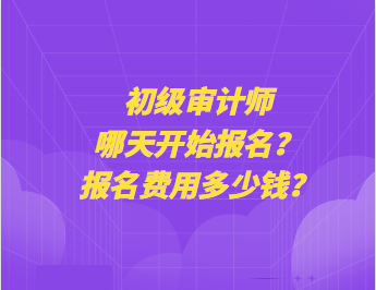 初級審計師哪天開始報名？報名費(fèi)用多少錢？