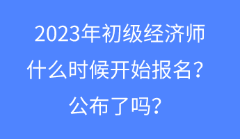 2023年初級(jí)經(jīng)濟(jì)師什么時(shí)候開始報(bào)名？公布了嗎？