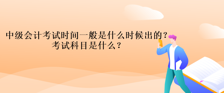 中級(jí)會(huì)計(jì)考試時(shí)間一般是什么時(shí)候出的？考試科目是什么？