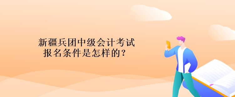 新疆兵團中級會計考試報名條件是怎樣的？