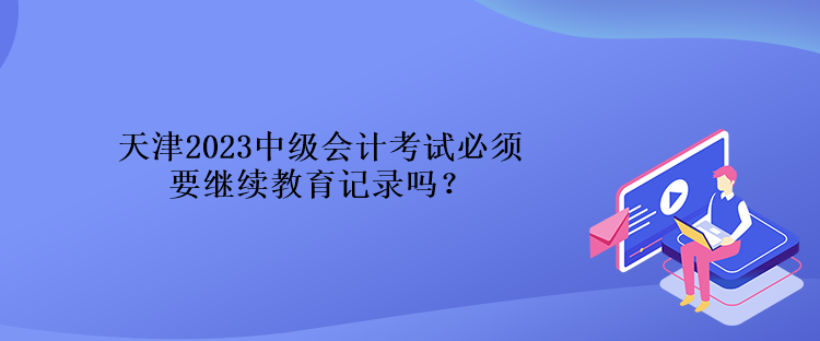 天津2023中級會計考試必須要繼續(xù)教育記錄嗎？