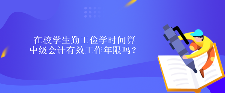 在校學(xué)生勤工儉學(xué)時間算中級會計有效工作年限嗎？