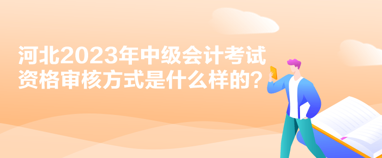 河北2023年中級會計考試資格審核方式是什么樣的？