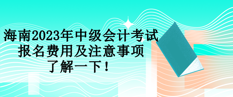 海南2023年中級會計考試報名費用及注意事項 了解一下！