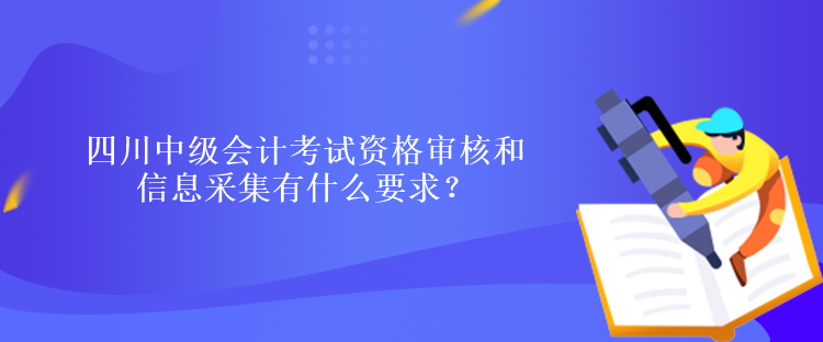 四川中級(jí)會(huì)計(jì)考試資格審核和信息采集有什么要求？