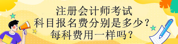 注冊會計師考試科目報名費分別是多少？每科費用一樣嗎？