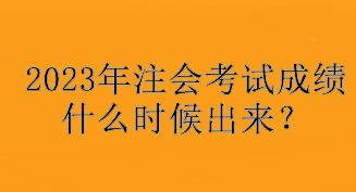 2023年注會(huì)考試成績(jī)什么時(shí)候出來(lái)？