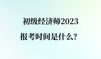 初級經(jīng)濟師2023報考時間是什么？