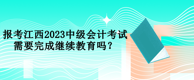 報(bào)考江西2023中級(jí)會(huì)計(jì)考試需要完成繼續(xù)教育嗎？