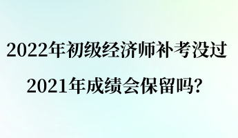 2022年初級經(jīng)濟師補考沒過 2021年成績會保留嗎？