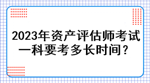 2023年資產(chǎn)評(píng)估師考試一科要考多長時(shí)間？