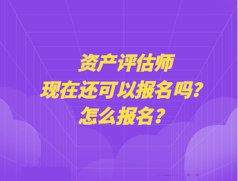 資產(chǎn)評估師現(xiàn)在還可以報名嗎？怎么報名？