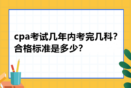 cpa考試幾年內(nèi)考完幾科？合格標(biāo)準(zhǔn)是多少？