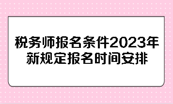 稅務(wù)師報(bào)名條件2023年新規(guī)定報(bào)名時(shí)間安排