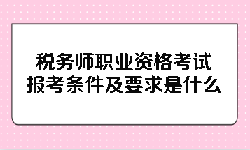 稅務(wù)師職業(yè)資格考試報(bào)考條件及要求是什么