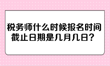 稅務(wù)師什么時(shí)候報(bào)名時(shí)間截止日期是幾月幾日？