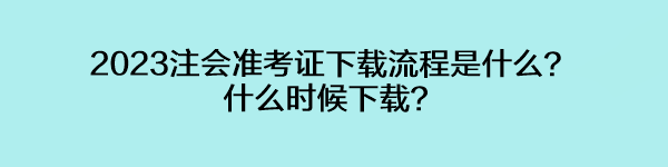 2023注會(huì)準(zhǔn)考證下載流程是什么？什么時(shí)候下載？