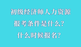 初級經(jīng)濟師人力資源報考條件是什么？什么時候報名？