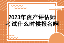 2023年資產(chǎn)評估師考試什么時候報名啊？