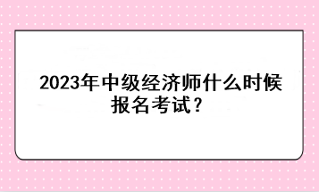 2023年中級經(jīng)濟師什么時候報名考試？