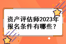 資產(chǎn)評(píng)估師2023年報(bào)名條件有哪些？