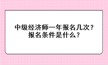 中級經(jīng)濟師一年報名幾次？報名條件是什么？