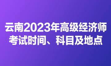 云南2023年高級經(jīng)濟(jì)師考試時間、科目及地點