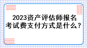 2023資產(chǎn)評估師報(bào)名考試費(fèi)支付方式是什么？