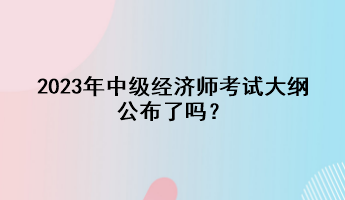 2023年中級經(jīng)濟(jì)師考試大綱公布了嗎？