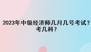 2023年中級(jí)經(jīng)濟(jì)師幾月幾號(hào)考試？考幾科？