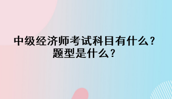 中級(jí)經(jīng)濟(jì)師考試科目有什么？題型是什么？