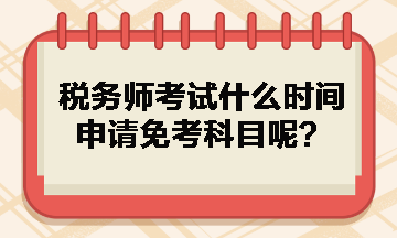 稅務(wù)師考試什么時(shí)間申請免考科目呢？