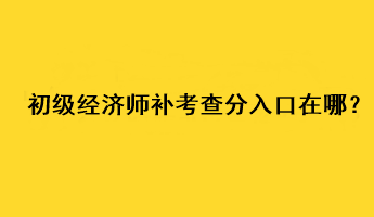 初級經(jīng)濟師補考查分入口在哪？