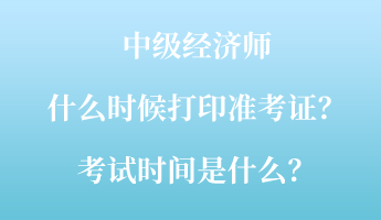 中級經(jīng)濟(jì)師什么時(shí)候打印準(zhǔn)考證？考試時(shí)間是什么？