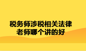 稅務(wù)師涉稅相關(guān)法律老師哪個講的好呀？