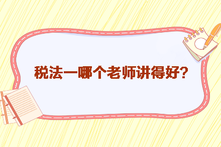 稅務(wù)師稅法一哪個(gè)老師講得好？