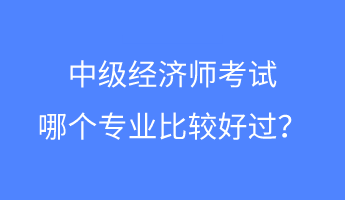 中級(jí)經(jīng)濟(jì)師考試哪個(gè)專業(yè)比較好過？