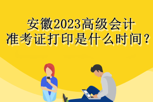 安徽2023高級會計準考證打印是什么時間？