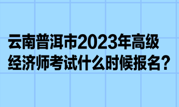 云南普洱市2023年高級(jí)經(jīng)濟(jì)師考試什么時(shí)候報(bào)名？