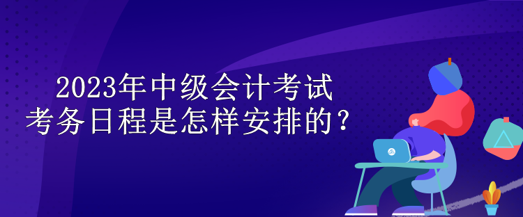 2023年中級會計考試考務(wù)日程是怎樣安排的？