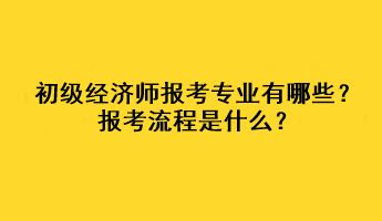 初級(jí)經(jīng)濟(jì)師報(bào)考專業(yè)有哪些？報(bào)考流程是什么？