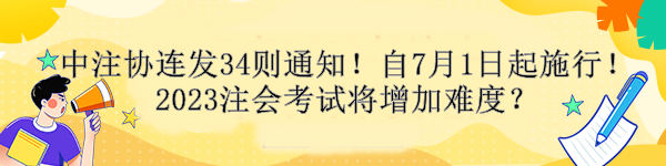 中注協(xié)連發(fā)34則通知！自7月1日起施行！2023注會(huì)考試將增加難度？