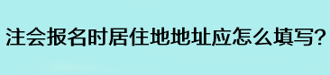 注會報名時居住地地址應怎么填寫？