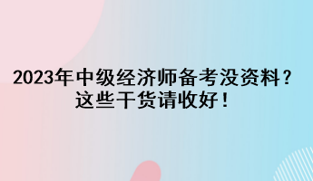 2023年中級(jí)經(jīng)濟(jì)師備考沒資料？這些干貨請(qǐng)收好！