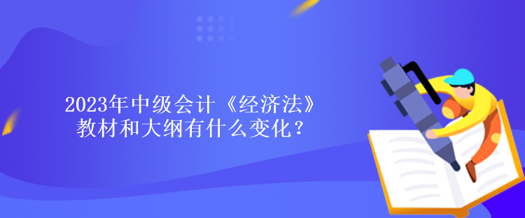 2023年中級(jí)會(huì)計(jì)《經(jīng)濟(jì)法》教材和大綱有什么變化？